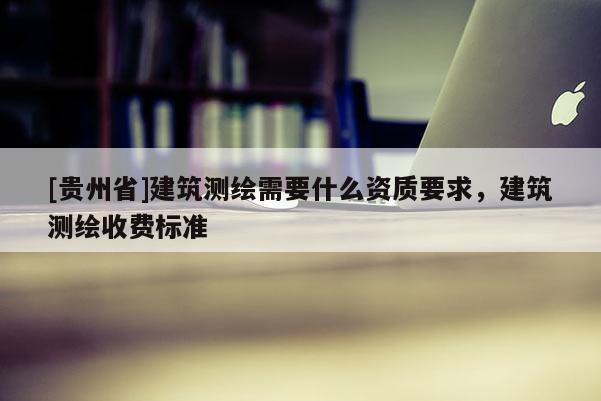 [贵州省]建筑测绘需要什么资质要求，建筑测绘收费标准