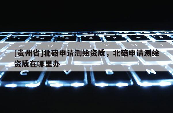 [贵州省]北碚申请测绘资质，北碚申请测绘资质在哪里办