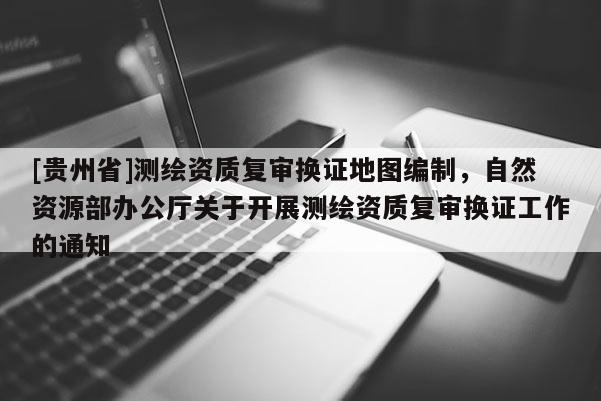 [贵州省]测绘资质复审换证地图编制，自然资源部办公厅关于开展测绘资质复审换证工作的通知
