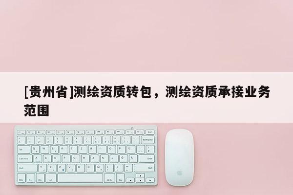 [贵州省]测绘资质转包，测绘资质承接业务范围