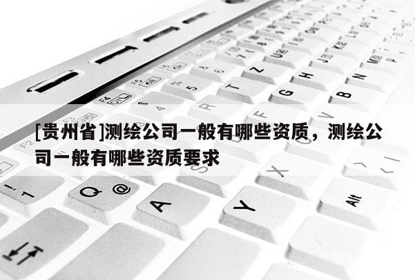 [贵州省]测绘公司一般有哪些资质，测绘公司一般有哪些资质要求