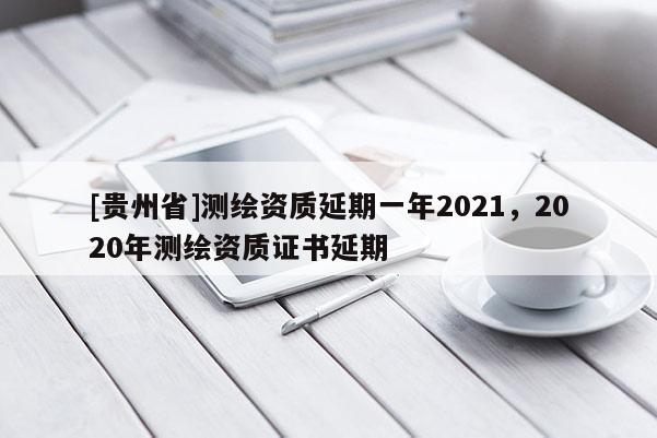 [贵州省]测绘资质延期一年2021，2020年测绘资质证书延期