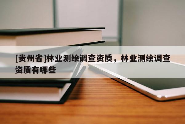 [贵州省]林业测绘调查资质，林业测绘调查资质有哪些