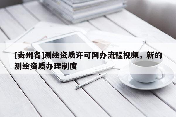 [贵州省]测绘资质许可网办流程视频，新的测绘资质办理制度