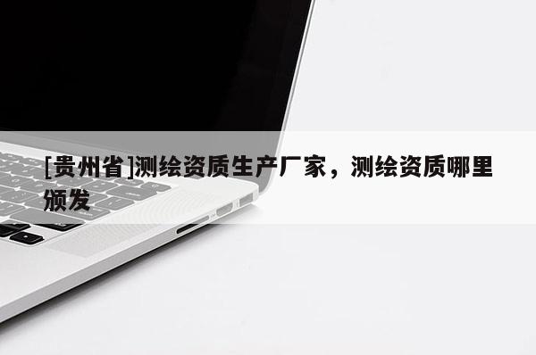 [贵州省]测绘资质生产厂家，测绘资质哪里颁发