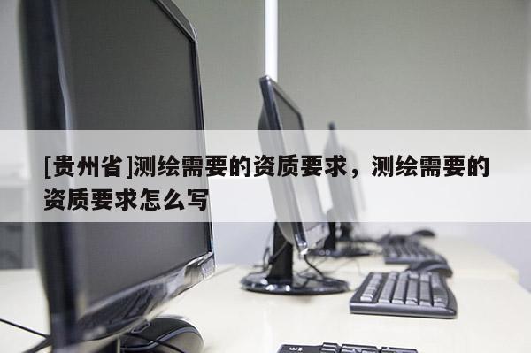 [贵州省]测绘需要的资质要求，测绘需要的资质要求怎么写