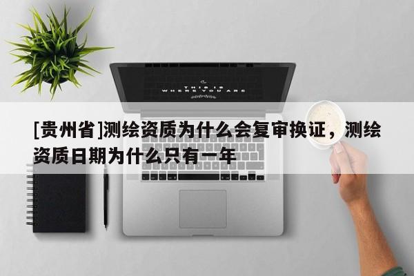 [贵州省]测绘资质为什么会复审换证，测绘资质日期为什么只有一年