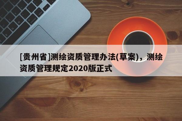 [贵州省]测绘资质管理办法(草案)，测绘资质管理规定2020版正式