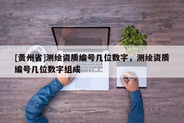 [贵州省]测绘资质编号几位数字，测绘资质编号几位数字组成