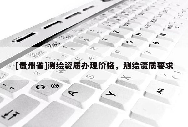 [贵州省]测绘资质办理价格，测绘资质要求