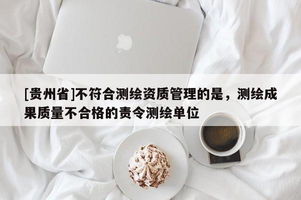 [贵州省]不符合测绘资质管理的是，测绘成果质量不合格的责令测绘单位