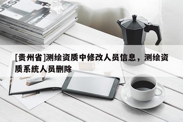 [贵州省]测绘资质中修改人员信息，测绘资质系统人员删除