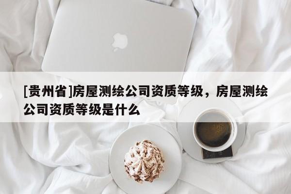 [贵州省]房屋测绘公司资质等级，房屋测绘公司资质等级是什么