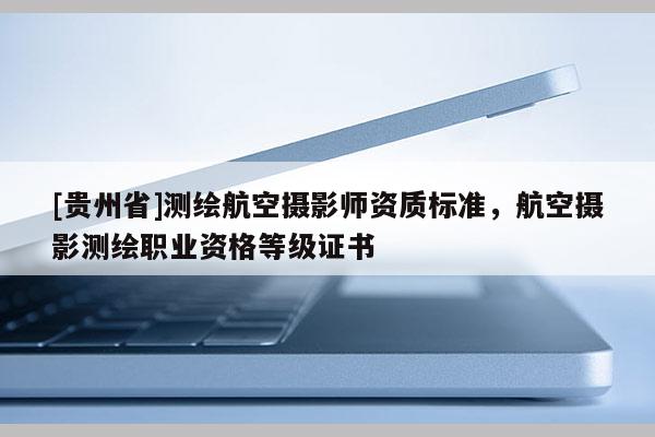 [贵州省]测绘航空摄影师资质标准，航空摄影测绘职业资格等级证书