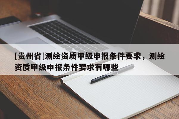 [贵州省]测绘资质甲级申报条件要求，测绘资质甲级申报条件要求有哪些