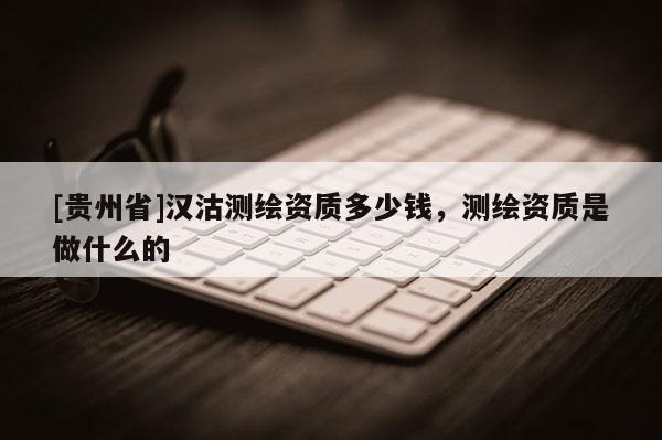 [贵州省]汉沽测绘资质多少钱，测绘资质是做什么的