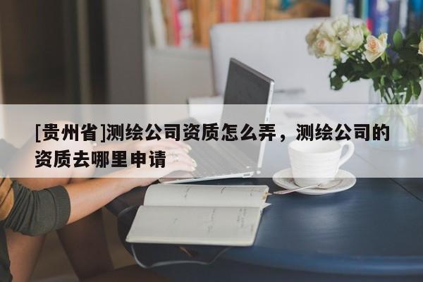 [贵州省]测绘公司资质怎么弄，测绘公司的资质去哪里申请
