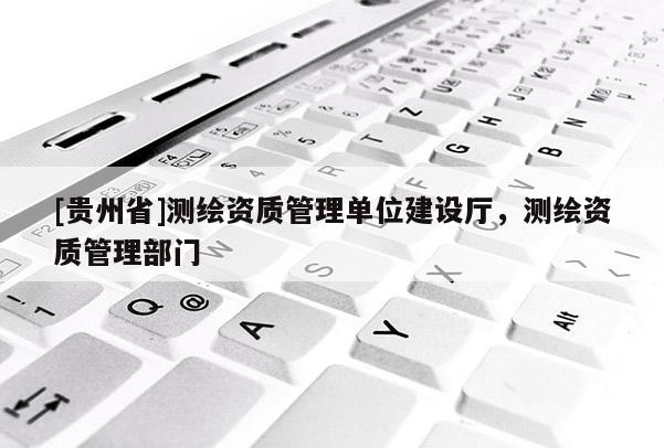 [贵州省]测绘资质管理单位建设厅，测绘资质管理部门