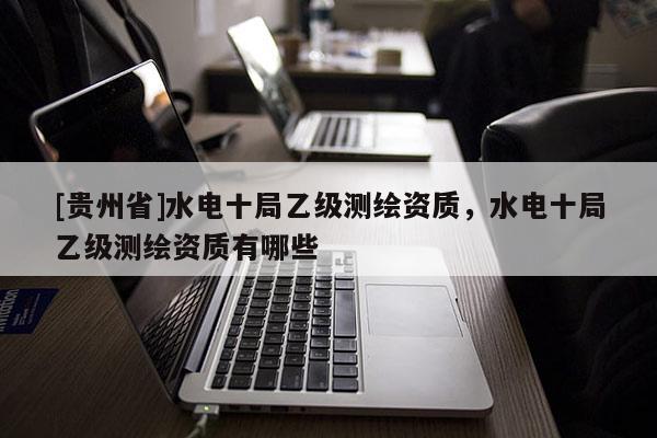 [贵州省]水电十局乙级测绘资质，水电十局乙级测绘资质有哪些