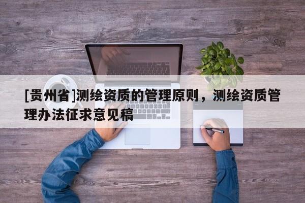 [贵州省]测绘资质的管理原则，测绘资质管理办法征求意见稿