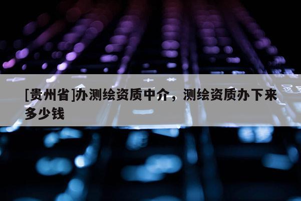 [贵州省]办测绘资质中介，测绘资质办下来多少钱