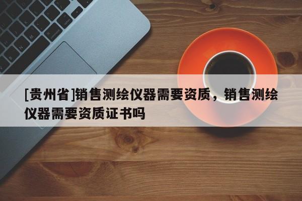 [贵州省]销售测绘仪器需要资质，销售测绘仪器需要资质证书吗