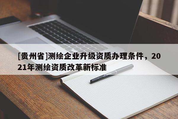 [贵州省]测绘企业升级资质办理条件，2021年测绘资质改革新标准