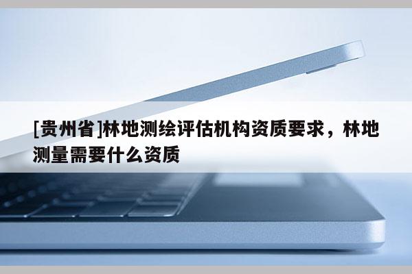 [贵州省]林地测绘评估机构资质要求，林地测量需要什么资质