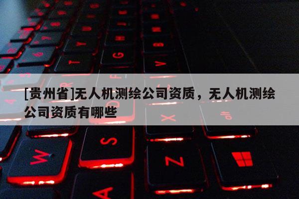 [贵州省]无人机测绘公司资质，无人机测绘公司资质有哪些