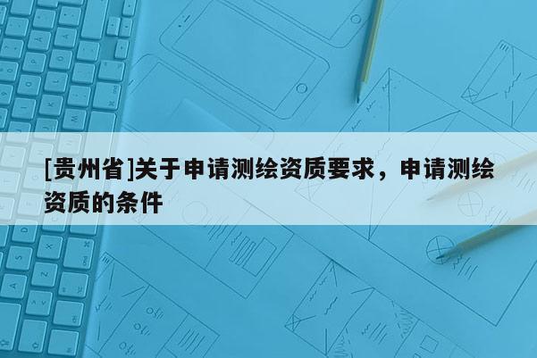 [贵州省]关于申请测绘资质要求，申请测绘资质的条件