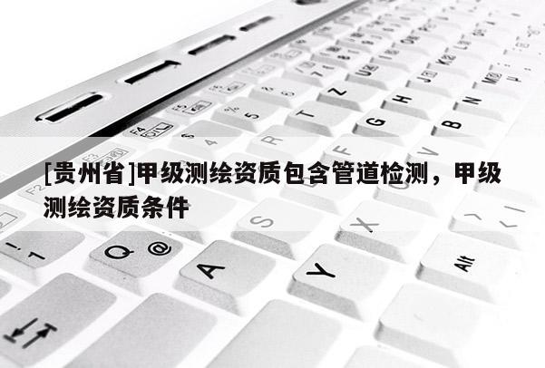 [贵州省]甲级测绘资质包含管道检测，甲级测绘资质条件
