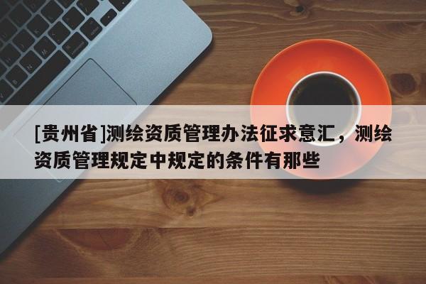 [贵州省]测绘资质管理办法征求意汇，测绘资质管理规定中规定的条件有那些