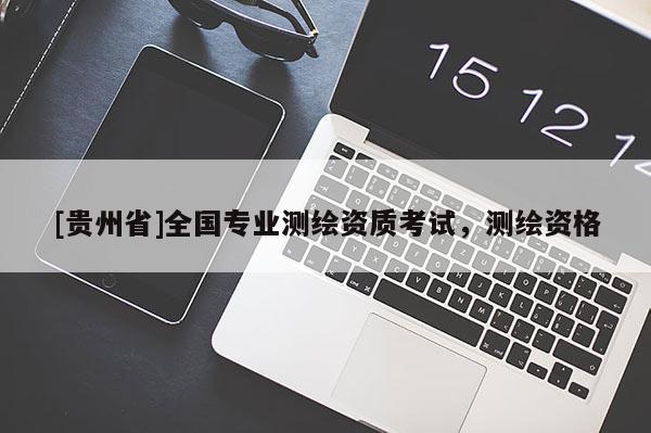 [贵州省]全国专业测绘资质考试，测绘资格