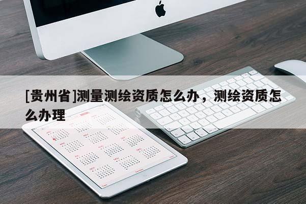 [贵州省]测量测绘资质怎么办，测绘资质怎么办理