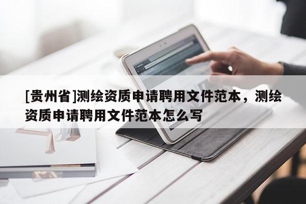 [贵州省]测绘资质申请聘用文件范本，测绘资质申请聘用文件范本怎么写