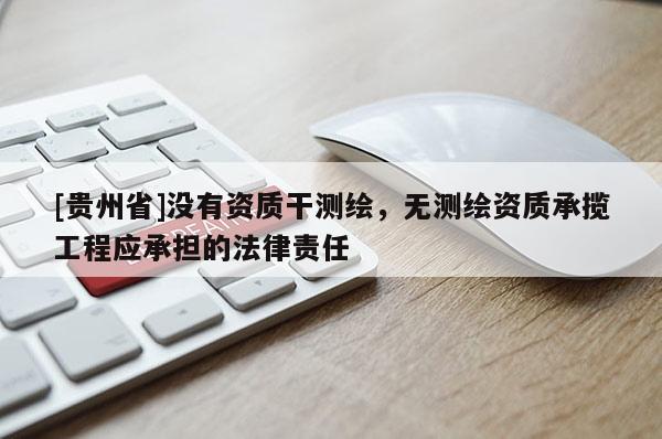 [贵州省]没有资质干测绘，无测绘资质承揽工程应承担的法律责任