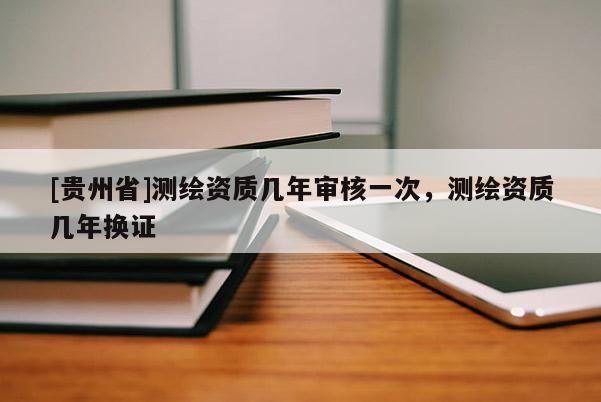 [贵州省]测绘资质几年审核一次，测绘资质几年换证