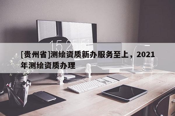 [贵州省]测绘资质新办服务至上，2021年测绘资质办理