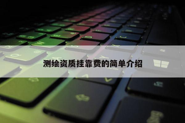 测绘资质挂靠费的简单介绍