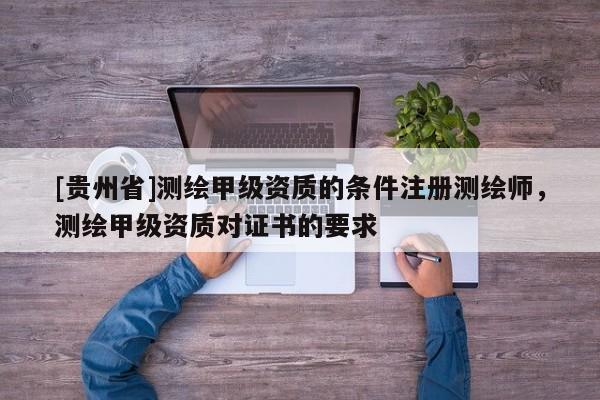 [贵州省]测绘甲级资质的条件注册测绘师，测绘甲级资质对证书的要求