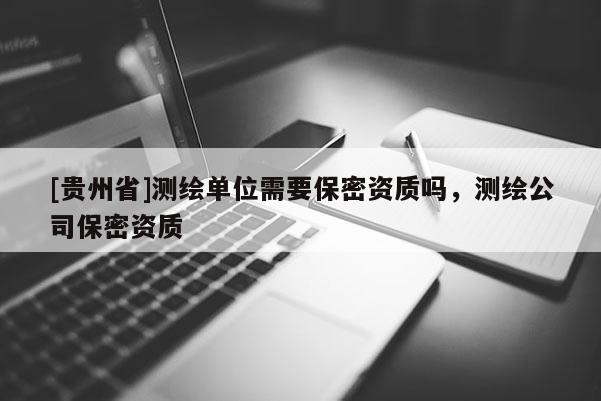 [贵州省]测绘单位需要保密资质吗，测绘公司保密资质