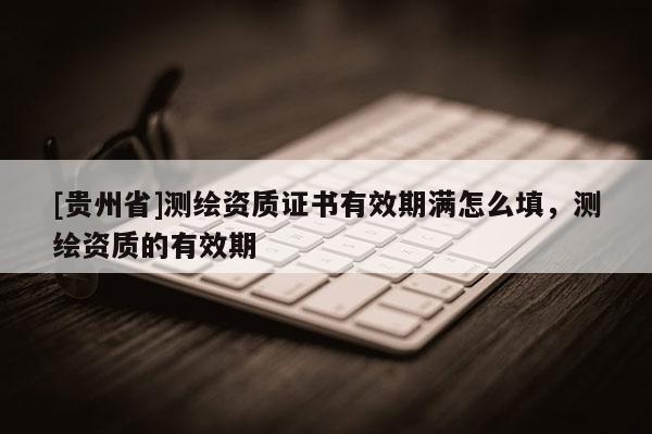 [贵州省]测绘资质证书有效期满怎么填，测绘资质的有效期