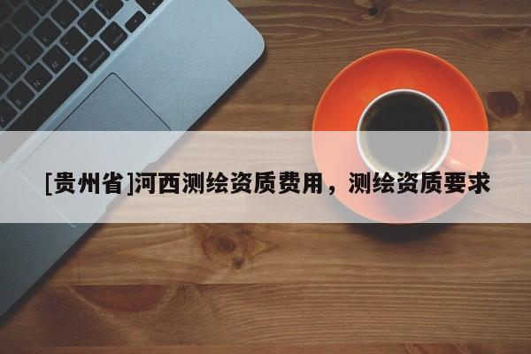 [贵州省]河西测绘资质费用，测绘资质要求