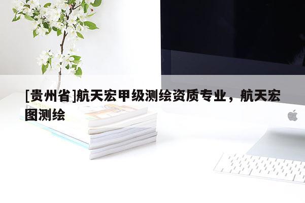 [贵州省]航天宏甲级测绘资质专业，航天宏图测绘