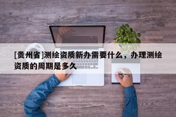 [贵州省]测绘资质新办需要什么，办理测绘资质的周期是多久