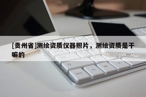 [贵州省]测绘资质仪器照片，测绘资质是干嘛的