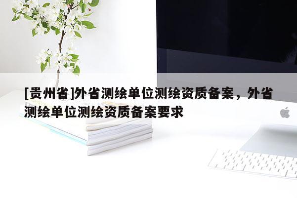 [贵州省]外省测绘单位测绘资质备案，外省测绘单位测绘资质备案要求