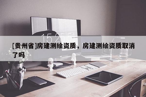 [贵州省]房建测绘资质，房建测绘资质取消了吗