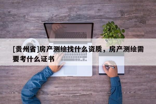 [贵州省]房产测绘找什么资质，房产测绘需要考什么证书