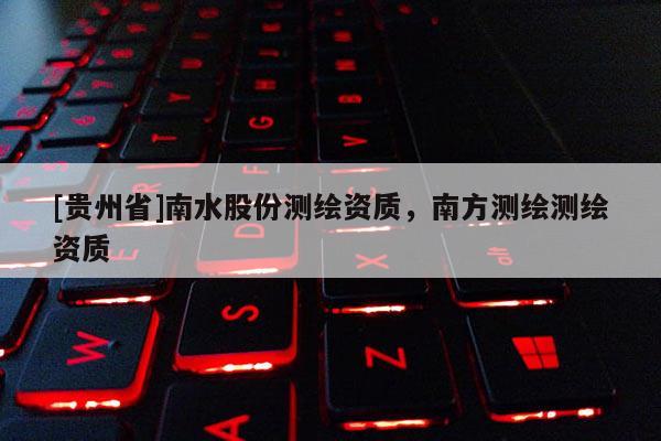 [贵州省]南水股份测绘资质，南方测绘测绘资质